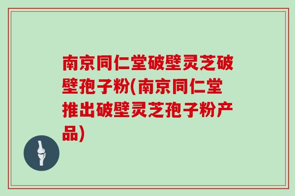 南京同仁堂破壁灵芝破壁孢子粉(南京同仁堂推出破壁灵芝孢子粉产品)-第1张图片-灵芝之家 南京同仁堂破壁灵芝破壁孢子粉(南京同仁堂推出破壁灵芝孢子粉产品)-第1张图片-灵芝之家