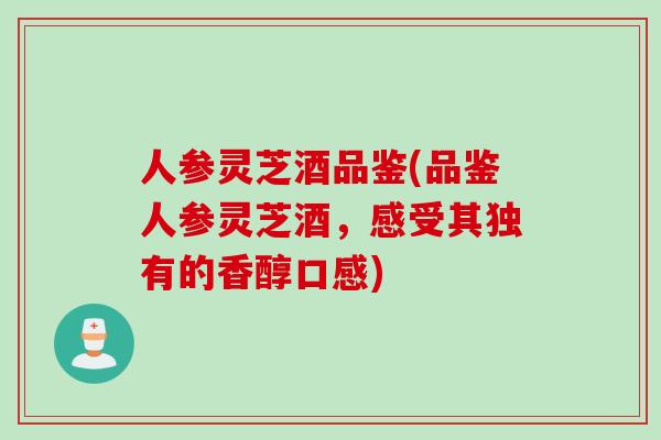 人参灵芝酒品鉴(品鉴人参灵芝酒,感受其独有的香醇口感)-第1张图片-灵芝之家 人参灵芝酒品鉴(品鉴人参灵芝酒,感受其独有的香醇口感)-第1张图片-灵芝之家