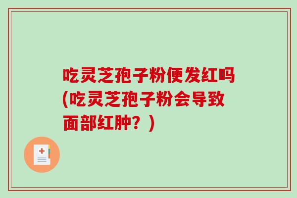 吃灵芝孢子粉便发红吗(吃灵芝孢子粉会导致面部红肿？)-第1张图片-灵芝之家