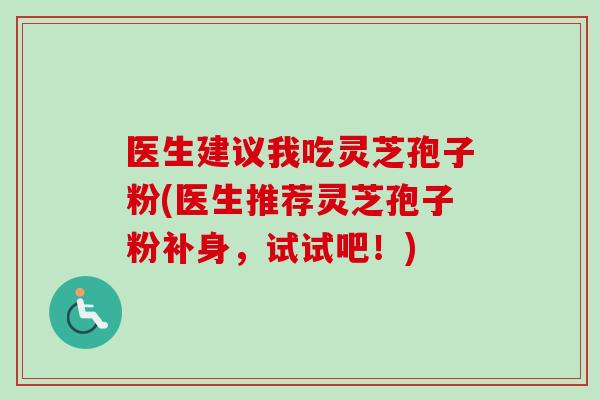 医生建议我吃灵芝孢子粉(医生推荐灵芝孢子粉补身,试试吧!)-第1张图片-灵芝之家 医生建议我吃灵芝孢子粉(医生推荐灵芝孢子粉补身,试试吧!)-第1张图片-灵芝之家
