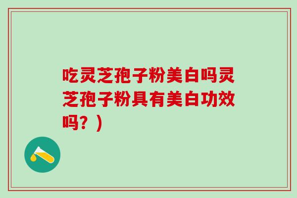 吃灵芝孢子粉美白吗灵芝孢子粉具有美白功效吗?)-第1张图片-灵芝之家 吃灵芝孢子粉美白吗灵芝孢子粉具有美白功效吗?)-第1张图片-灵芝之家