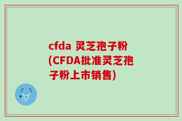 cfda 灵芝孢子粉(CFDA批准灵芝孢子粉上市销售)-第1张图片-灵芝之家