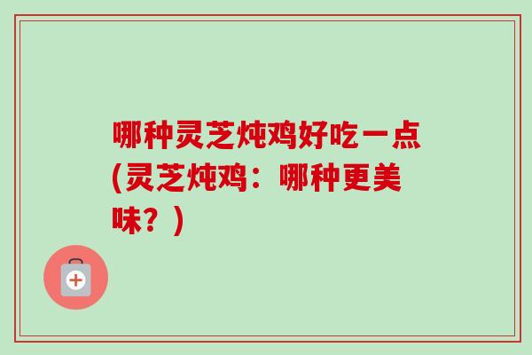 哪种灵芝炖鸡好吃一点(灵芝炖鸡:哪种更美味?)-第1张图片-灵芝之家 哪种灵芝炖鸡好吃一点(灵芝炖鸡:哪种更美味?)-第1张图片-灵芝之家