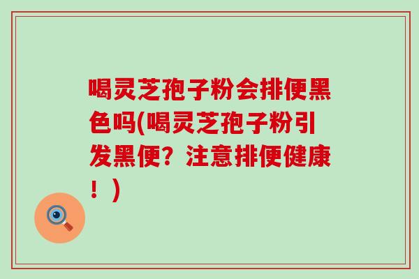 喝灵芝孢子粉会排便黑色吗(喝灵芝孢子粉引发黑便?注意排便健康!)-第1张图片-灵芝之家 喝灵芝孢子粉会排便黑色吗(喝灵芝孢子粉引发黑便?注意排便健康!)-第1张图片-灵芝之家
