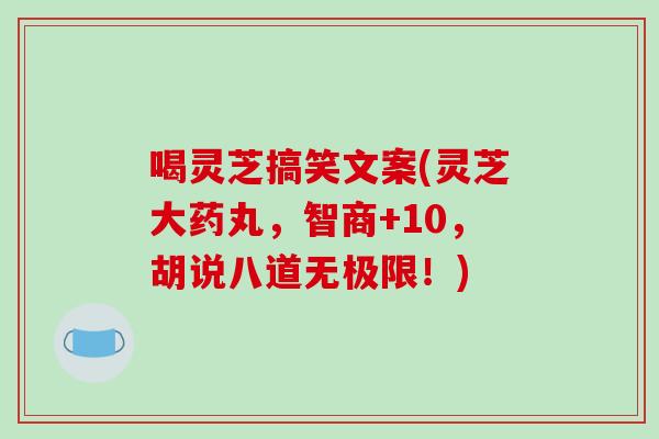 喝灵芝搞笑文案(灵芝大药丸,智商+10,胡说八道无极限!)-第1张图片-灵芝之家 喝灵芝搞笑文案(灵芝大药丸,智商+10,胡说八道无极限!)-第1张图片-灵芝之家