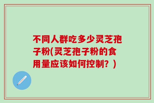 不同人群吃多少灵芝孢子粉(灵芝孢子粉的食用量应该如何控制?)-第1张图片-灵芝之家 不同人群吃多少灵芝孢子粉(灵芝孢子粉的食用量应该如何控制?)-第1张图片-灵芝之家