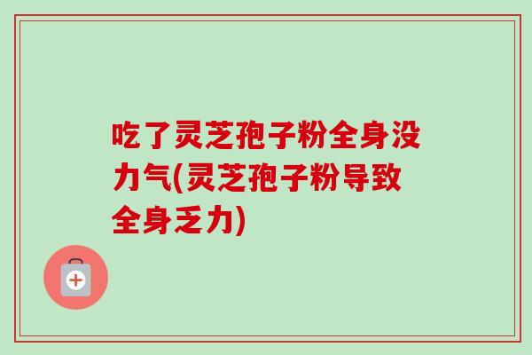 吃了灵芝孢子粉全身没力气(灵芝孢子粉导致全身乏力)-第1张图片-灵芝之家 吃了灵芝孢子粉全身没力气(灵芝孢子粉导致全身乏力)-第1张图片-灵芝之家