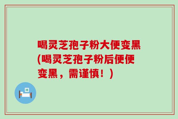喝灵芝孢子粉大便变黑(喝灵芝孢子粉后便便变黑,需谨慎!)-第1张图片-灵芝之家 喝灵芝孢子粉大便变黑(喝灵芝孢子粉后便便变黑,需谨慎!)-第1张图片-灵芝之家