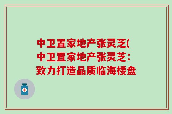 中卫置家地产张灵芝(中卫置家地产张灵芝:致力打造品质临海楼盘-第1张图片-灵芝之家 中卫置家地产张灵芝(中卫置家地产张灵芝:致力打造品质临海楼盘-第1张图片-灵芝之家