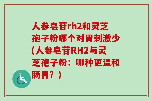 人参皂苷rh2和灵芝孢子粉哪个对胃刺激少(人参皂苷RH2与灵芝孢子粉:哪种更温和肠胃?)-第1张图片-灵芝之家 人参皂苷rh2和灵芝孢子粉哪个对胃刺激少(人参皂苷RH2与灵芝孢子粉:哪种更温和肠胃?)-第1张图片-灵芝之家