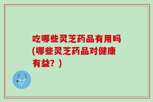 吃哪些灵芝药品有用吗(哪些灵芝药品对健康有益?)-第1张图片-灵芝之家 吃哪些灵芝药品有用吗(哪些灵芝药品对健康有益?)-第1张图片-灵芝之家