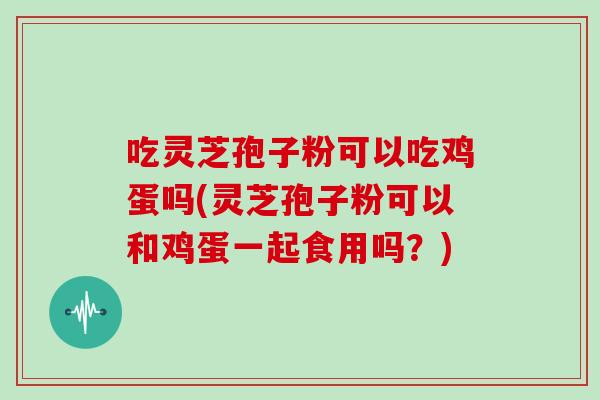 吃灵芝孢子粉可以吃鸡蛋吗(灵芝孢子粉可以和鸡蛋一起食用吗?)-第1张图片-灵芝之家 吃灵芝孢子粉可以吃鸡蛋吗(灵芝孢子粉可以和鸡蛋一起食用吗?)-第1张图片-灵芝之家