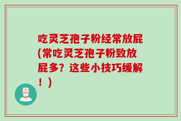 吃灵芝孢子粉经常放屁(常吃灵芝孢子粉致放屁多?这些小技巧缓解!)-第1张图片-灵芝之家 吃灵芝孢子粉经常放屁(常吃灵芝孢子粉致放屁多?这些小技巧缓解!)-第1张图片-灵芝之家