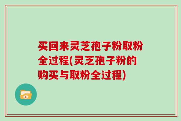买回来灵芝孢子粉取粉全过程(灵芝孢子粉的购买与取粉全过程)-第1张图片-灵芝之家 买回来灵芝孢子粉取粉全过程(灵芝孢子粉的购买与取粉全过程)-第1张图片-灵芝之家