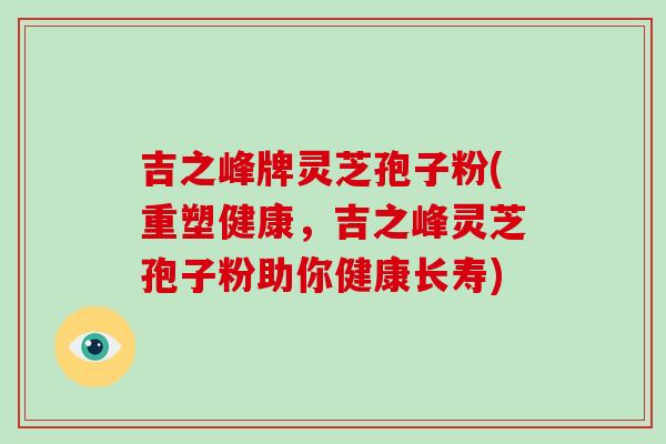 吉之峰牌灵芝孢子粉(重塑健康,吉之峰灵芝孢子粉助你健康长寿)-第1张图片-灵芝之家 吉之峰牌灵芝孢子粉(重塑健康,吉之峰灵芝孢子粉助你健康长寿)-第1张图片-灵芝之家