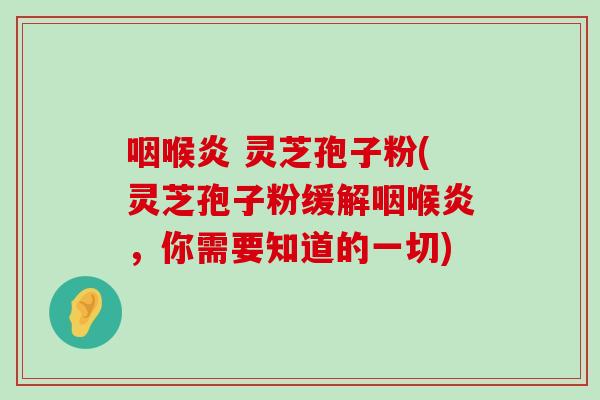 咽喉炎 灵芝孢子粉(灵芝孢子粉缓解咽喉炎,你需要知道的一切)-第1张图片-灵芝之家 咽喉炎 灵芝孢子粉(灵芝孢子粉缓解咽喉炎,你需要知道的一切)-第1张图片-灵芝之家