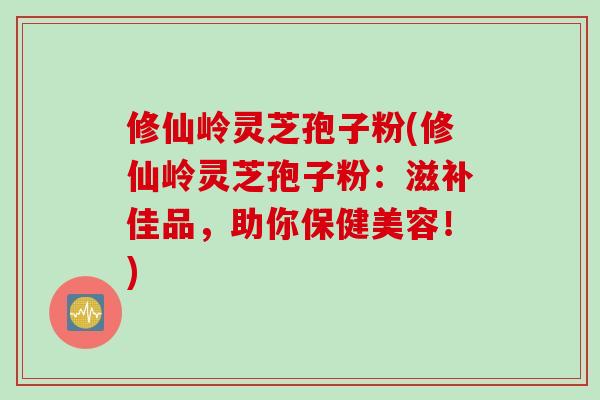 修仙岭灵芝孢子粉(修仙岭灵芝孢子粉:滋补佳品,助你保健美容!)-第1张图片-灵芝之家 修仙岭灵芝孢子粉(修仙岭灵芝孢子粉:滋补佳品,助你保健美容!)-第1张图片-灵芝之家