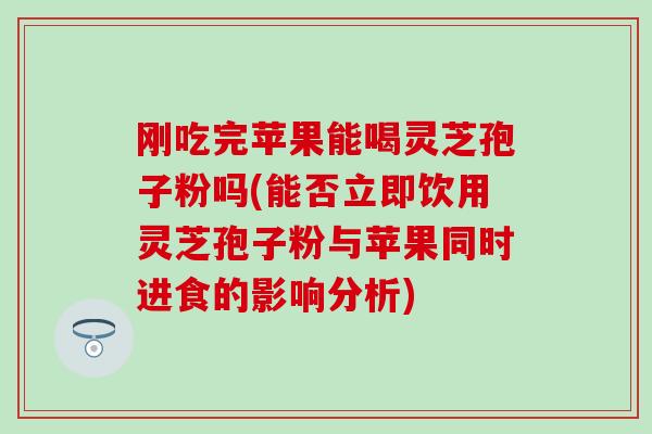 刚吃完苹果能喝灵芝孢子粉吗(能否立即饮用灵芝孢子粉与苹果同时进食的影响分析)-第1张图片-灵芝之家