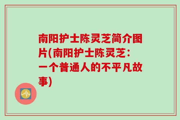 南阳护士陈灵芝简介图片(南阳护士陈灵芝:一个普通人的不平凡故事)-第1张图片-灵芝之家 南阳护士陈灵芝简介图片(南阳护士陈灵芝:一个普通人的不平凡故事)-第1张图片-灵芝之家