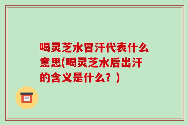 喝灵芝水冒汗代表什么意思(喝灵芝水后出汗的含义是什么?)-第1张图片-灵芝之家 喝灵芝水冒汗代表什么意思(喝灵芝水后出汗的含义是什么?)-第1张图片-灵芝之家