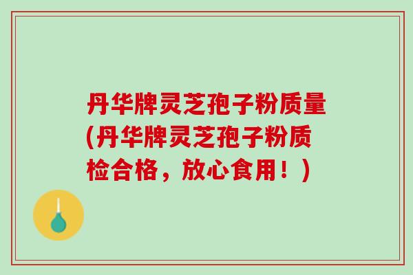 丹华牌灵芝孢子粉质量(丹华牌灵芝孢子粉质检合格,放心食用!)-第1张图片-灵芝之家 丹华牌灵芝孢子粉质量(丹华牌灵芝孢子粉质检合格,放心食用!)-第1张图片-灵芝之家