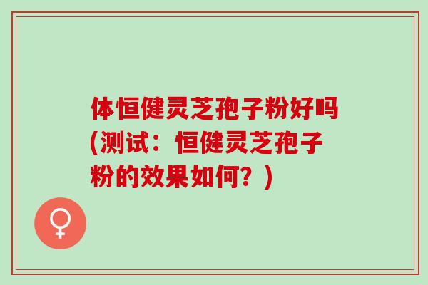 体恒健灵芝孢子粉好吗(测试:恒健灵芝孢子粉的效果如何?)-第1张图片-灵芝之家 体恒健灵芝孢子粉好吗(测试:恒健灵芝孢子粉的效果如何?)-第1张图片-灵芝之家