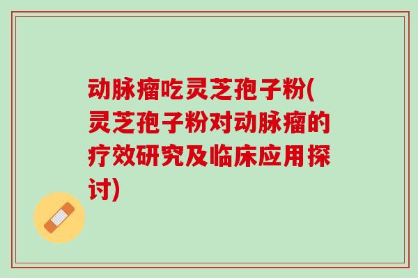 动脉瘤吃灵芝孢子粉(灵芝孢子粉对动脉瘤的疗效研究及临床应用探讨)-第1张图片-灵芝之家 动脉瘤吃灵芝孢子粉(灵芝孢子粉对动脉瘤的疗效研究及临床应用探讨)-第1张图片-灵芝之家