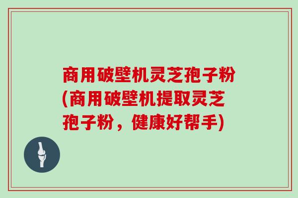 商用破壁机灵芝孢子粉(商用破壁机提取灵芝孢子粉,健康好帮手)-第1张图片-灵芝之家 商用破壁机灵芝孢子粉(商用破壁机提取灵芝孢子粉,健康好帮手)-第1张图片-灵芝之家
