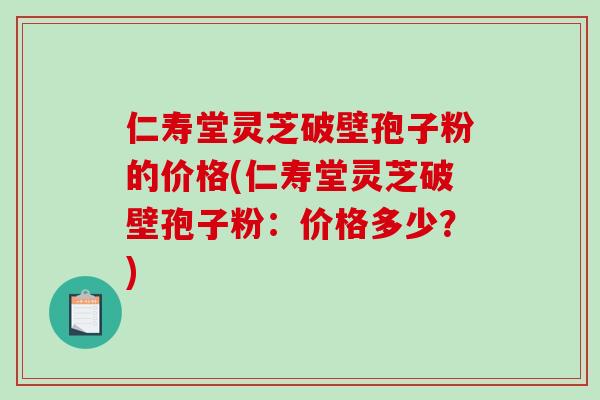 仁寿堂灵芝破壁孢子粉的价格(仁寿堂灵芝破壁孢子粉:价格多少?)-第1张图片-灵芝之家 仁寿堂灵芝破壁孢子粉的价格(仁寿堂灵芝破壁孢子粉:价格多少?)-第1张图片-灵芝之家
