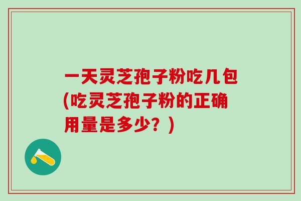 一天灵芝孢子粉吃几包(吃灵芝孢子粉的正确用量是多少?)-第1张图片-灵芝之家 一天灵芝孢子粉吃几包(吃灵芝孢子粉的正确用量是多少?)-第1张图片-灵芝之家