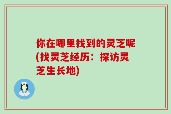 你在哪里找到的灵芝呢(找灵芝经历:探访灵芝生长地)-第1张图片-灵芝之家 你在哪里找到的灵芝呢(找灵芝经历:探访灵芝生长地)-第1张图片-灵芝之家