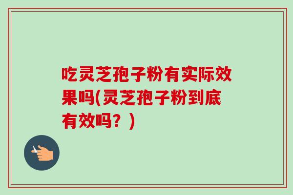 吃灵芝孢子粉有实际效果吗(灵芝孢子粉到底有效吗?)-第1张图片-灵芝之家 吃灵芝孢子粉有实际效果吗(灵芝孢子粉到底有效吗?)-第1张图片-灵芝之家