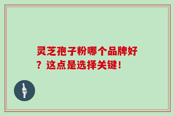 灵芝孢子粉哪个品牌好?这点是选择关键!-第1张图片-灵芝之家 灵芝孢子粉哪个品牌好?这点是选择关键!-第1张图片-灵芝之家