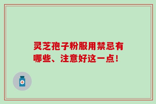 灵芝孢子粉服用禁忌有哪些、注意好这一点！-第1张图片-灵芝之家