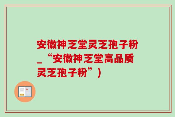 安徽神芝堂灵芝孢子粉_“安徽神芝堂高品质灵芝孢子粉”)-第1张图片-灵芝之家