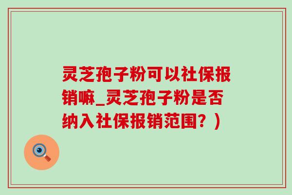 灵芝孢子粉可以社保报销嘛_灵芝孢子粉是否纳入社保报销范围？)-第1张图片-灵芝之家