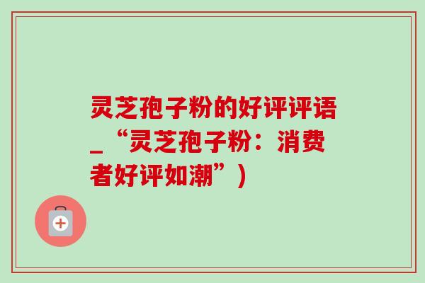 灵芝孢子粉的好评评语_“灵芝孢子粉:消费者好评如潮”)-第1张图片-灵芝之家 灵芝孢子粉的好评评语_“灵芝孢子粉:消费者好评如潮”)-第1张图片-灵芝之家