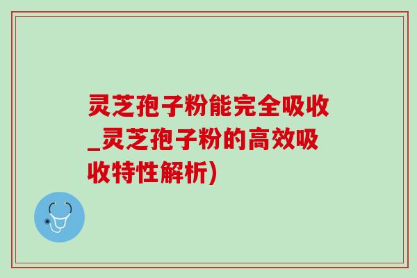 灵芝孢子粉能完全吸收_灵芝孢子粉的高效吸收特性解析)-第1张图片-灵芝之家 灵芝孢子粉能完全吸收_灵芝孢子粉的高效吸收特性解析)-第1张图片-灵芝之家