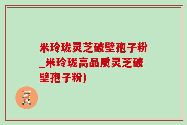 米玲珑灵芝破壁孢子粉_米玲珑高品质灵芝破壁孢子粉)-第1张图片-灵芝之家