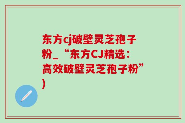 东方cj破壁灵芝孢子粉_“东方CJ精选:高效破壁灵芝孢子粉”)-第1张图片-灵芝之家 东方cj破壁灵芝孢子粉_“东方CJ精选:高效破壁灵芝孢子粉”)-第1张图片-灵芝之家