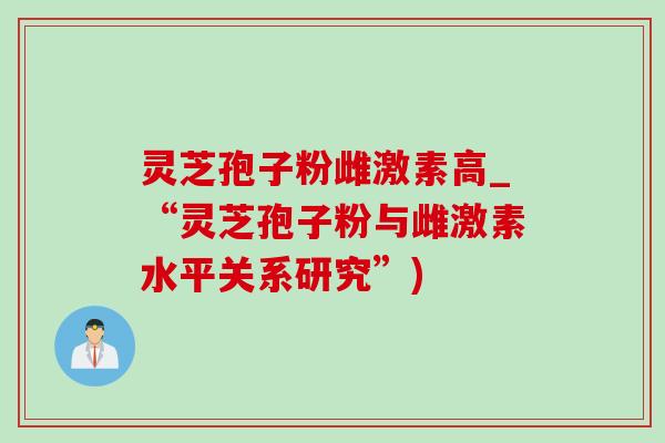 灵芝孢子粉雌激素高_“灵芝孢子粉与雌激素水平关系研究”)-第1张图片-灵芝之家 灵芝孢子粉雌激素高_“灵芝孢子粉与雌激素水平关系研究”)-第1张图片-灵芝之家