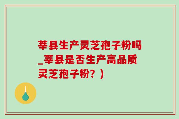 莘县生产灵芝孢子粉吗_莘县是否生产高品质灵芝孢子粉?)-第1张图片-灵芝之家 莘县生产灵芝孢子粉吗_莘县是否生产高品质灵芝孢子粉?)-第1张图片-灵芝之家
