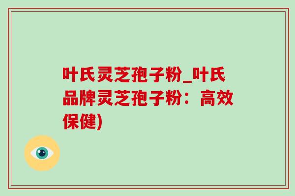 叶氏灵芝孢子粉_叶氏品牌灵芝孢子粉:高效保健)-第1张图片-灵芝之家 叶氏灵芝孢子粉_叶氏品牌灵芝孢子粉:高效保健)-第1张图片-灵芝之家