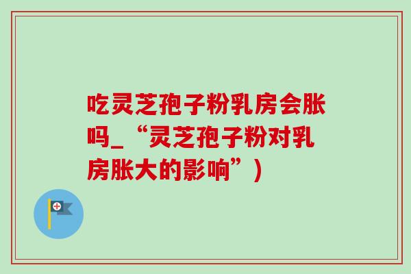 吃灵芝孢子粉乳房会胀吗_“灵芝孢子粉对乳房胀大的影响”)-第1张图片-灵芝之家 吃灵芝孢子粉乳房会胀吗_“灵芝孢子粉对乳房胀大的影响”)-第1张图片-灵芝之家