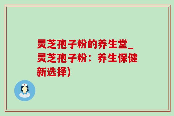 灵芝孢子粉的养生堂_灵芝孢子粉:养生保健新选择)-第1张图片-灵芝之家 灵芝孢子粉的养生堂_灵芝孢子粉:养生保健新选择)-第1张图片-灵芝之家