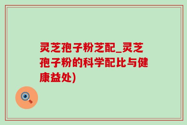 灵芝孢子粉芝配_灵芝孢子粉的科学配比与健康益处)-第1张图片-灵芝之家 灵芝孢子粉芝配_灵芝孢子粉的科学配比与健康益处)-第1张图片-灵芝之家