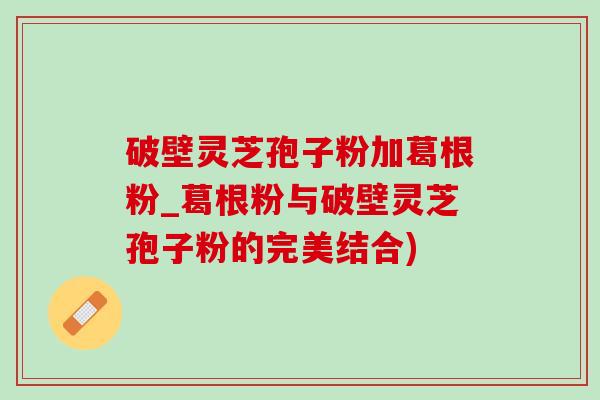 破壁灵芝孢子粉加葛根粉_葛根粉与破壁灵芝孢子粉的完美结合)-第1张图片-灵芝之家