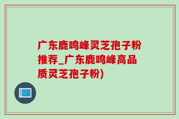 广东鹿鸣峰灵芝孢子粉推荐_广东鹿鸣峰高品质灵芝孢子粉)-第1张图片-灵芝之家 广东鹿鸣峰灵芝孢子粉推荐_广东鹿鸣峰高品质灵芝孢子粉)-第1张图片-灵芝之家