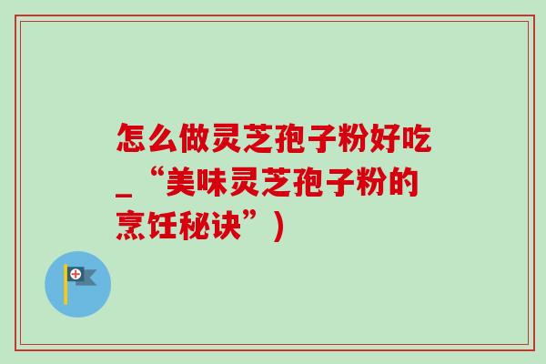 怎么做灵芝孢子粉好吃_“美味灵芝孢子粉的烹饪秘诀”)-第1张图片-灵芝之家 怎么做灵芝孢子粉好吃_“美味灵芝孢子粉的烹饪秘诀”)-第1张图片-灵芝之家