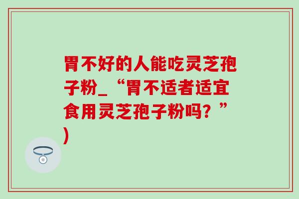 胃不好的人能吃灵芝孢子粉_“胃不适者适宜食用灵芝孢子粉吗?”)-第1张图片-灵芝之家 胃不好的人能吃灵芝孢子粉_“胃不适者适宜食用灵芝孢子粉吗?”)-第1张图片-灵芝之家